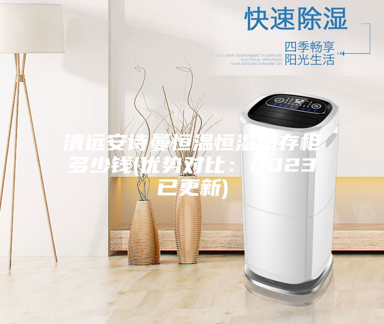 清远安诗曼恒温恒湿储存柜多少钱(优势对比：2023已更新)