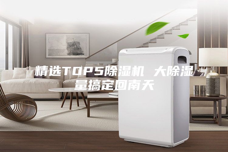 精选TOP5除湿机 大除湿量搞定回南天