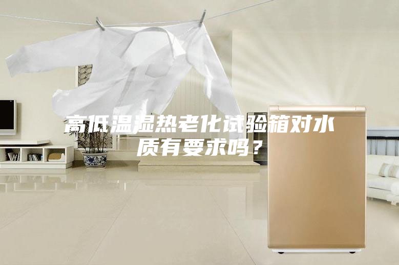 高低温湿热老化试验箱对水质有要求吗？