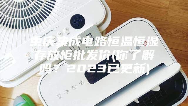 重庆集成电路恒温恒湿存放柜批发价(你了解吗?2023已更新)