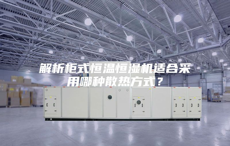解析柜式恒温恒湿机适合采用哪种散热方式？