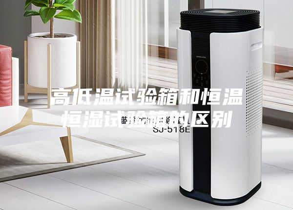 高低温试验箱和恒温恒湿试验箱的区别