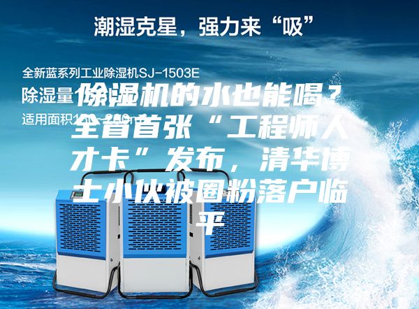 除湿机的水也能喝？全省首张“工程师人才卡”发布，清华博士小伙被圈粉落户临平