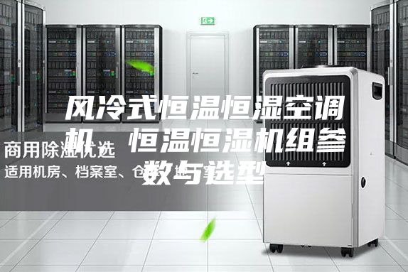 风冷式恒温恒湿空调机，恒温恒湿机组参数与选型