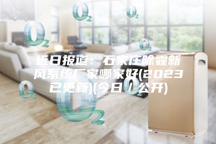 近日报道：石家庄除霾新风系统厂家哪家好(2023已更新)(今日／公开)