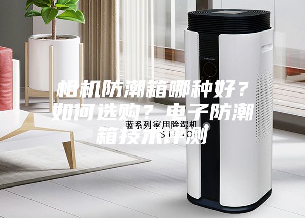 相机防潮箱哪种好?如何选购?电子防潮箱技术评测