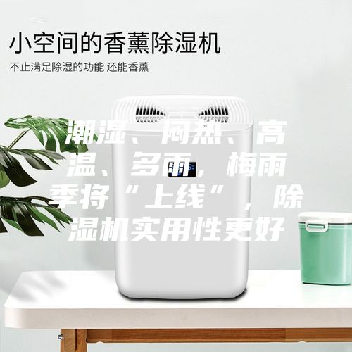 潮湿、闷热、高温、多雨，梅雨季将“上线”，除湿机实用性更好