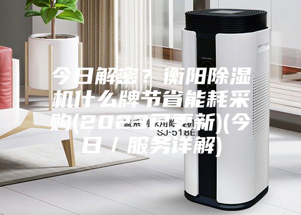 今日解密？衡阳除湿机什么牌节省能耗采购(2023已更新)(今日／服务详解)