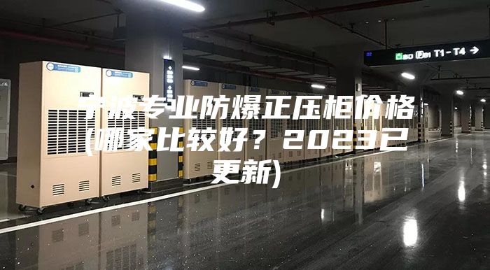 宁波专业防爆正压柜价格(哪家比较好？2023已更新)