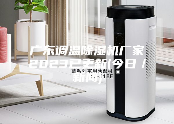 广东调温除湿机厂家2023已更新(今日／新闻)