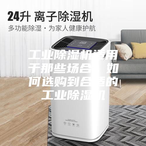 工业除湿机适用于那些场合，如何选购到合适的工业除湿机