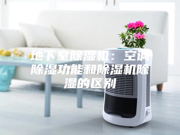 地下室除湿机：空调除湿功能和除湿机除湿的区别