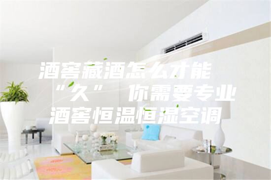 酒窖藏酒怎么才能“久” 你需要专业酒窖恒温恒湿空调