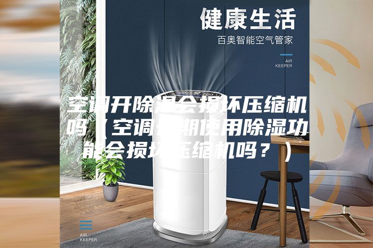 空调开除湿会损坏压缩机吗（空调长期使用除湿功能会损坏压缩机吗？）
