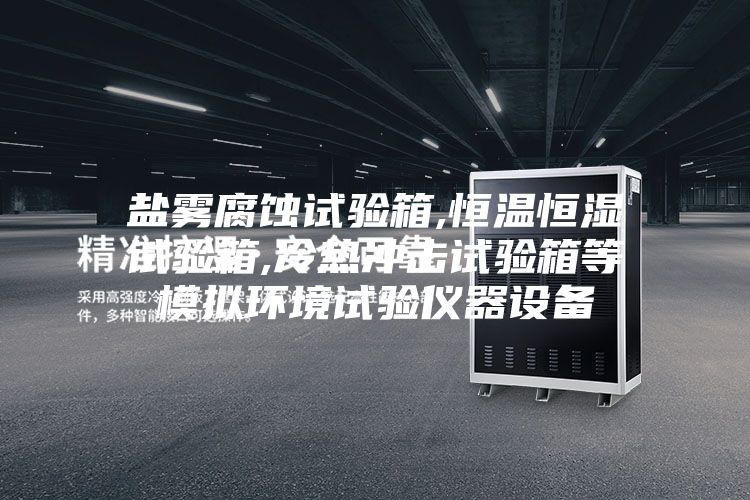 盐雾腐蚀试验箱,恒温恒湿试验箱,冷热冲击试验箱等模拟环境试验仪器设备