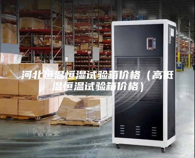 河北恒温恒湿试验箱价格（高低温恒温试验箱价格）