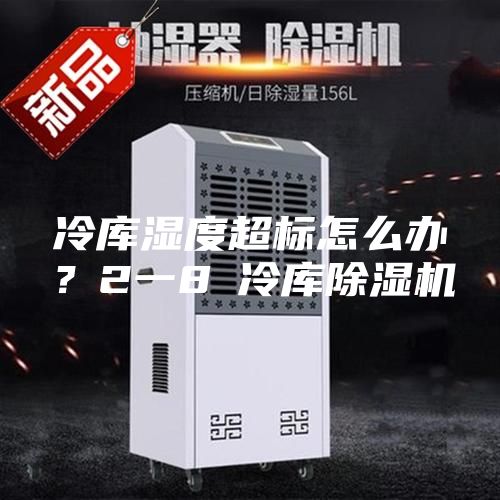 冷库湿度超标怎么办？2一8℃冷库除湿机