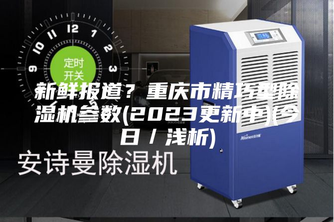新鲜报道？重庆市精巧型除湿机参数(2023更新中)(今日／浅析)