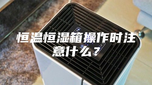 恒温恒湿箱操作时注意什么？