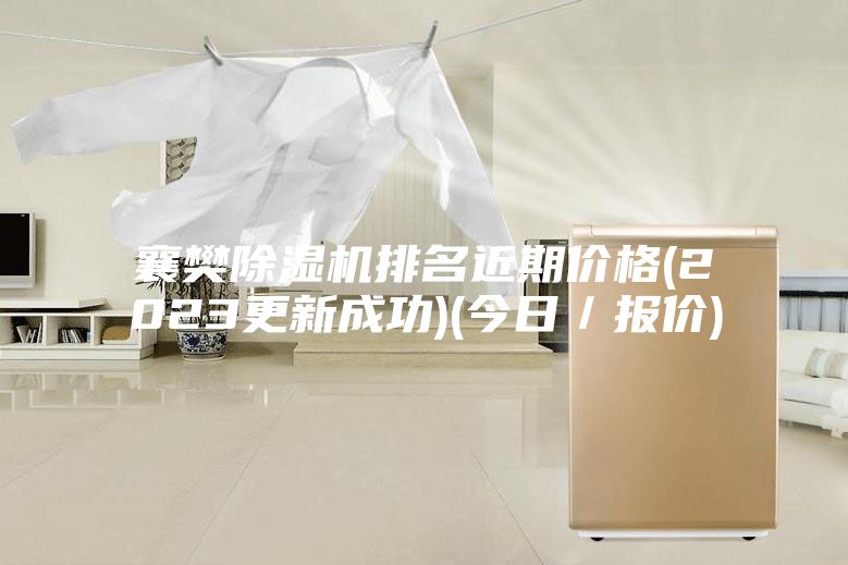 襄樊除湿机排名近期价格(2023更新成功)(今日／报价)