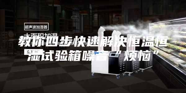 教你四步快速解决恒温恒湿试验箱噪音“烦恼”