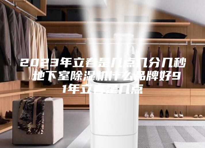 2023年立春是几点几分几秒 地下室除湿机什么品牌好91年立春是几点