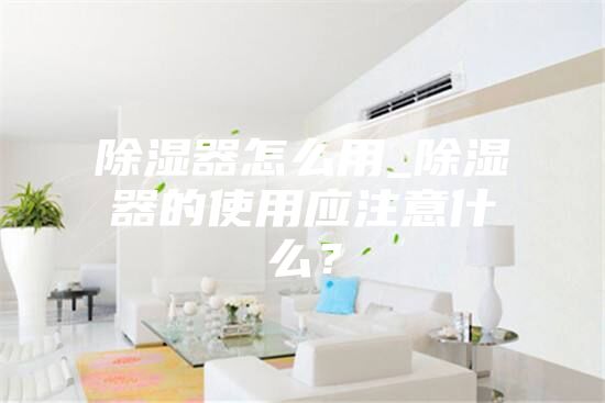 除湿器怎么用_除湿器的使用应注意什么？