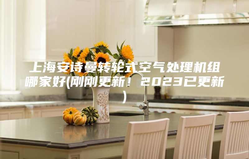 上海安诗曼转轮式空气处理机组哪家好(刚刚更新！2023已更新)