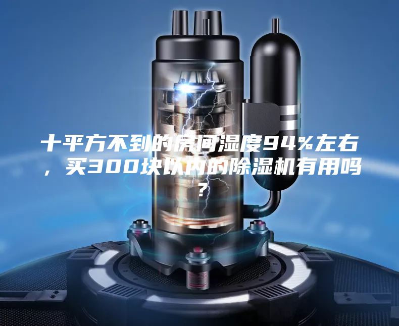 十平方不到的房间湿度94%左右，买300块以内的除湿机有用吗？