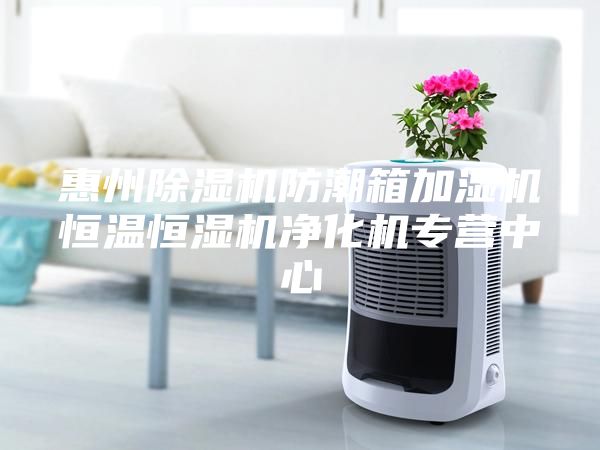 惠州除湿机防潮箱加湿机恒温恒湿机净化机专营中心