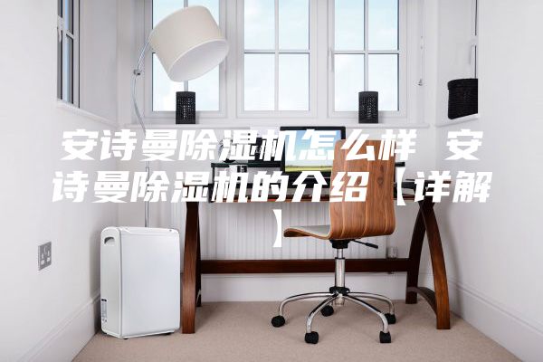 安诗曼除湿机怎么样 安诗曼除湿机的介绍【详解】