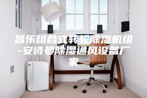 昌乐组合式转轮除湿机组-安诗曼除湿通风设备厂家