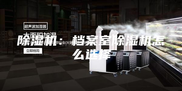 除湿机：档案室除湿机怎么选择
