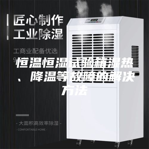 恒温恒湿试验箱湿热、降温等故障的解决方法