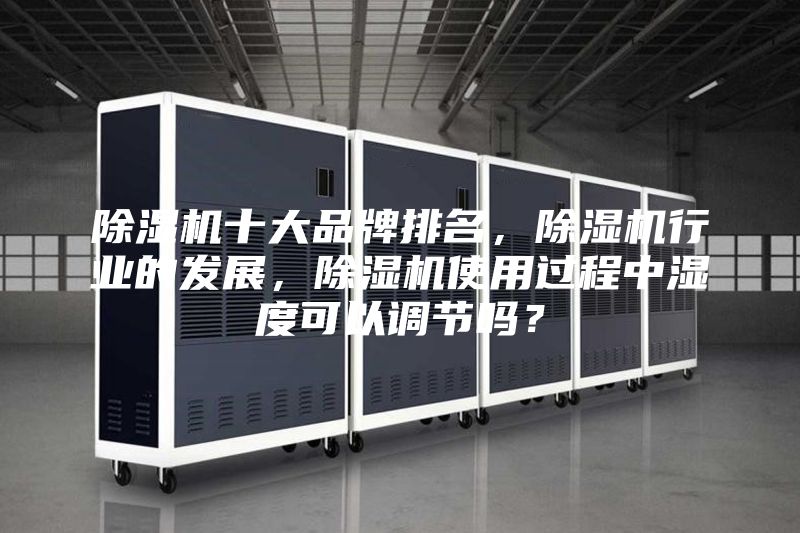 除湿机十大品牌排名，除湿机行业的发展，除湿机使用过程中湿度可以调节吗？