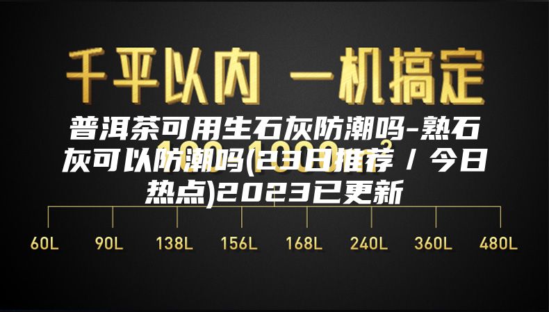 普洱茶可用生石灰防潮吗-熟石灰可以防潮吗(23日推荐／今日热点)2023已更新