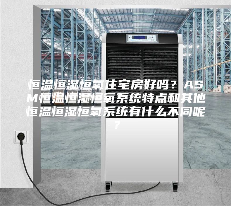 恒温恒湿恒氧住宅房好吗？ASM恒温恒湿恒氧系统特点和其他恒温恒湿恒氧系统有什么不同呢？