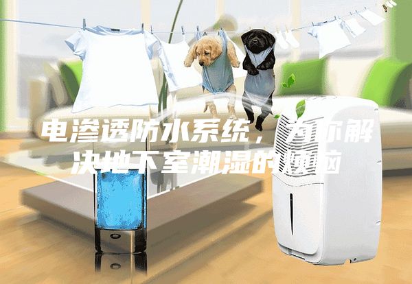 电渗透防水系统，为你解决地下室潮湿的烦恼