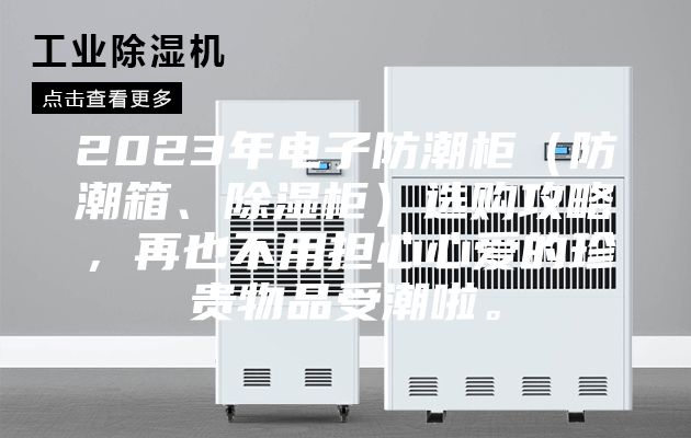 2023年电子防潮柜（防潮箱、除湿柜）选购攻略，再也不用担心心爱的珍贵物品受潮啦。