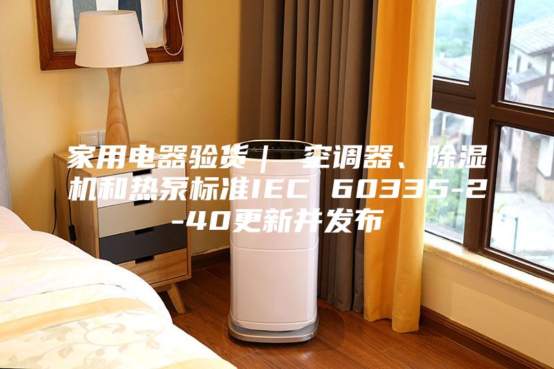 家用电器验货｜ 空调器、除湿机和热泵标准IEC 60335-2-40更新并发布