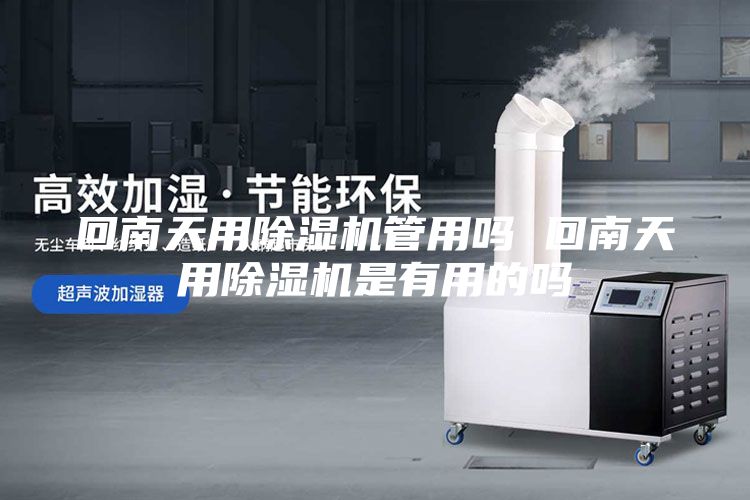 回南天用除湿机管用吗 回南天用除湿机是有用的吗