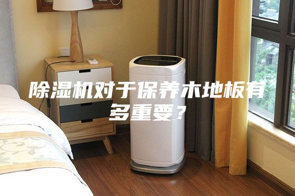 除湿机对于保养木地板有多重要？