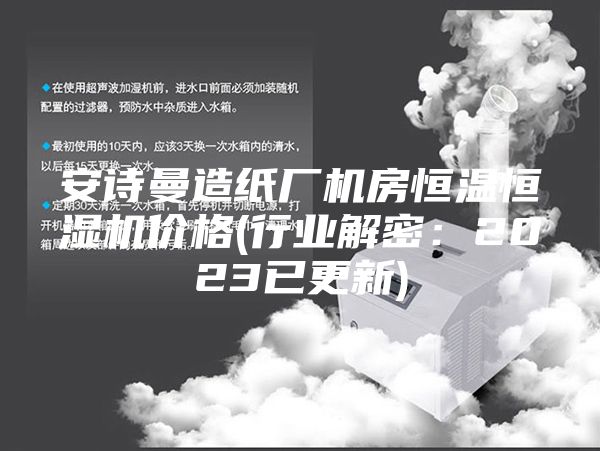 安诗曼造纸厂机房恒温恒湿机价格(行业解密：2023已更新)