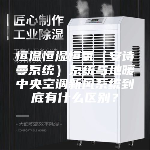 恒温恒湿恒氧（安诗曼系统）系统与地暖中央空调新风系统到底有什么区别？