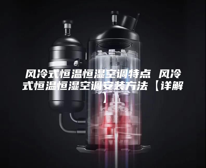 风冷式恒温恒湿空调特点 风冷式恒温恒湿空调安装方法【详解】