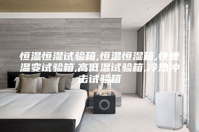 恒温恒湿试验箱,恒温恒湿箱,快速温变试验箱,高低温试验箱,冷热冲击试验箱