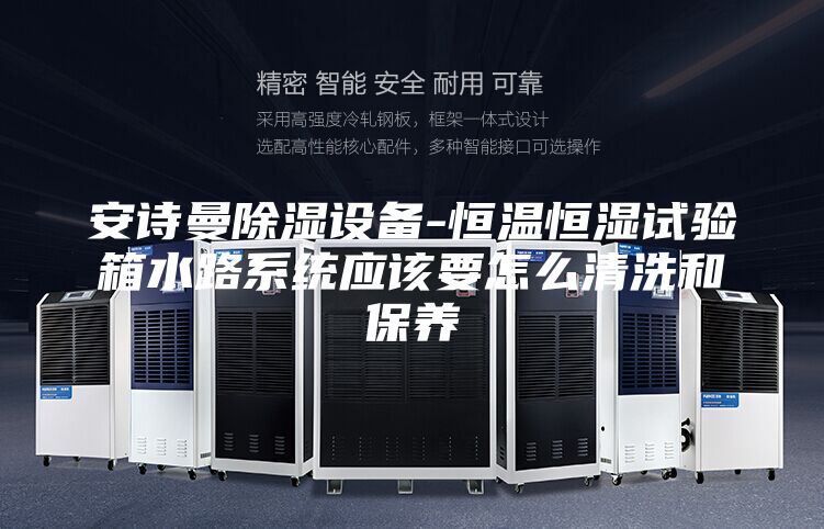 安诗曼除湿设备-恒温恒湿试验箱水路系统应该要怎么清洗和保养