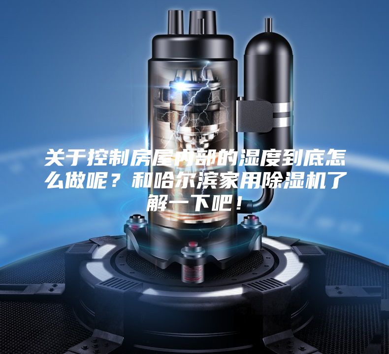 关于控制房屋内部的湿度到底怎么做呢？和哈尔滨家用除湿机了解一下吧！
