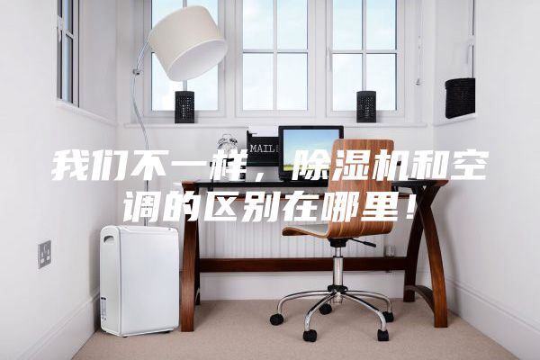 我们不一样，除湿机和空调的区别在哪里！