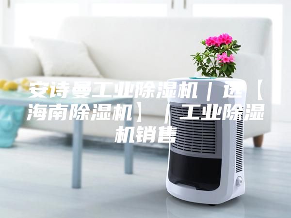 安诗曼工业除湿机｜选【海南除湿机】｜工业除湿机销售